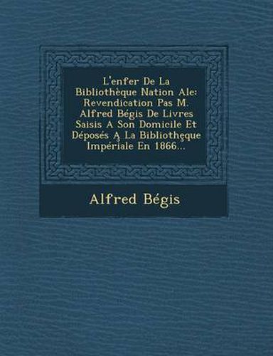 Cover image for L'Enfer de La Bibliotheque Nation Ale: Revendication Pas M. Alfred Begis de Livres Saisis a Son Domicile Et Deposes a la Biblioth Que Imperiale En 1866...