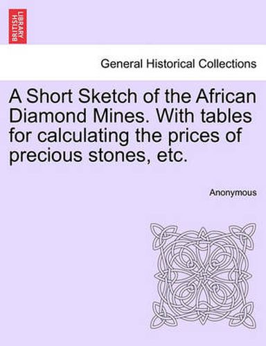 Cover image for A Short Sketch of the African Diamond Mines. with Tables for Calculating the Prices of Precious Stones, Etc.