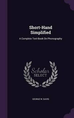 Short-Hand Simplified: A Complete Text-Book on Phonography