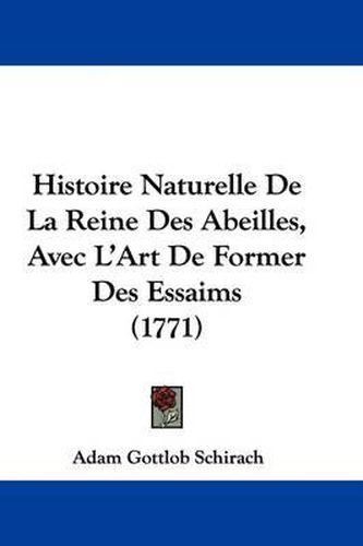 Cover image for Histoire Naturelle De La Reine Des Abeilles, Avec L'Art De Former Des Essaims (1771)