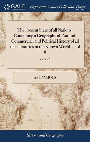 Cover image for The Present State of all Nations. Containing a Geographical, Natural, Commercial, and Political History of all the Countries in the Known World. ... of 8; Volume 6