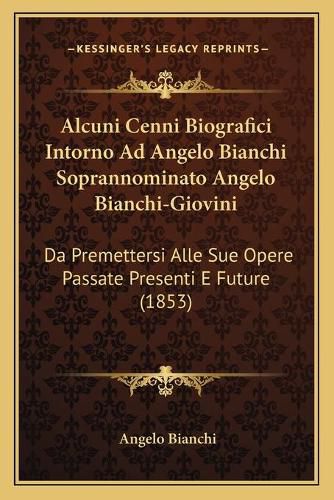 Cover image for Alcuni Cenni Biografici Intorno Ad Angelo Bianchi Soprannominato Angelo Bianchi-Giovini: Da Premettersi Alle Sue Opere Passate Presenti E Future (1853)