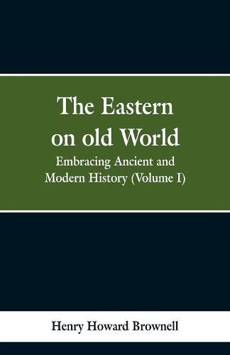 The Eastern, on old World: Embracing Ancient and Modern History (Volume I)