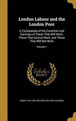 London Labour and the London Poor: A Cyclopaedia of the Condition and Earnings of Those That Will Work, Those That Cannot Work, and Those That Will Not Work; Volume 1