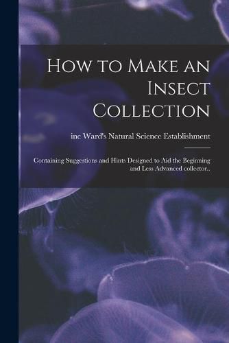 Cover image for How to Make an Insect Collection; Containing Suggestions and Hints Designed to Aid the Beginning and Less Advanced Collector..