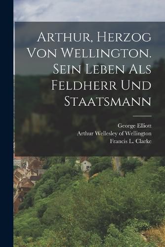Cover image for Arthur, Herzog von Wellington. Sein Leben als Feldherr und Staatsmann