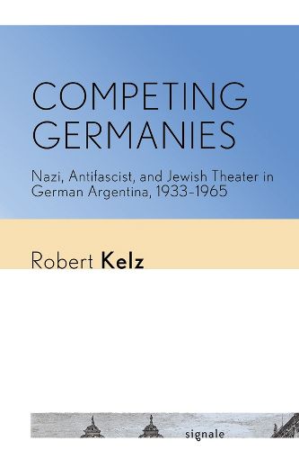 Cover image for Competing Germanies: Nazi, Antifascist, and Jewish Theater in German Argentina, 1933-1965