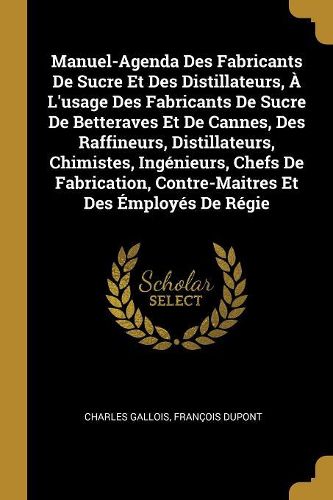 Cover image for Manuel-Agenda Des Fabricants De Sucre Et Des Distillateurs, A L'usage Des Fabricants De Sucre De Betteraves Et De Cannes, Des Raffineurs, Distillateurs, Chimistes, Ingenieurs, Chefs De Fabrication, Contre-Maitres Et Des Employes De Regie