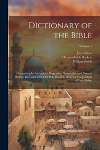 Cover image for Dictionary of the Bible; Comprising Its Antiquities, Biography, Geography, and Natural History. Rev. and Edited by H.B. Hackett, With the Cooeperation of Ezra Abbot; Volume 1