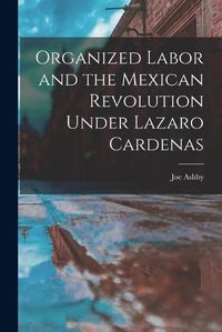 Cover image for Organized Labor and the Mexican Revolution Under Lazaro Cardenas