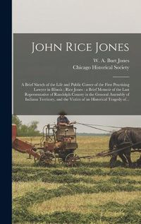 Cover image for John Rice Jones: a Brief Sketch of the Life and Public Career of the First Practising Lawyer in Illinois; Rice Jones: a Brief Memoir of the Last Representative of Randolph County in the General Assembly of Indiana Territory, and the Victim of An...