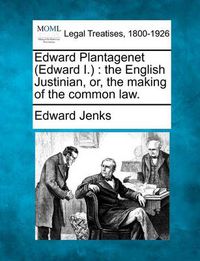 Cover image for Edward Plantagenet (Edward I.): The English Justinian, Or, the Making of the Common Law.