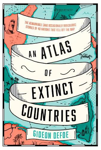 Cover image for An Atlas of Extinct Countries: The Remarkable (and Occasionally Ridiculous) Stories of 48 Nations That Fell off the Map