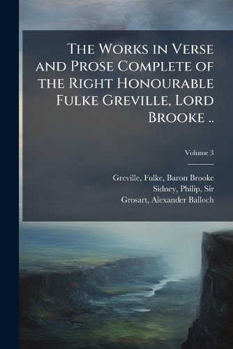 Cover image for The Works in Verse and Prose Complete of the Right Honourable Fulke Greville, Lord Brooke .. Volume 3