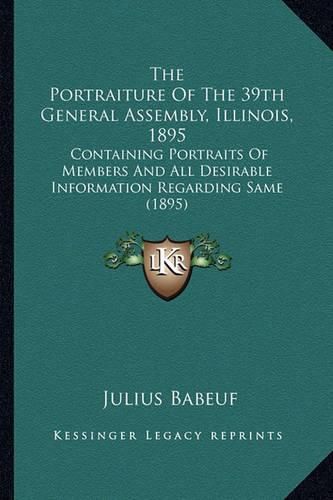 The Portraiture of the 39th General Assembly, Illinois, 1895: Containing Portraits of Members and All Desirable Information Regarding Same (1895)