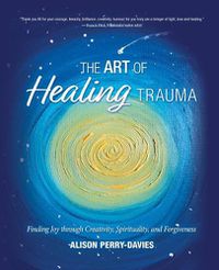 Cover image for The Art of Healing Trauma: Finding Joy through Creativity, Spirituality, and Forgiveness