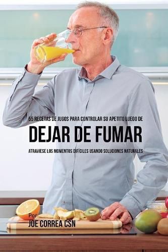 55 Recetas de Jugos Para Controlar su Apetito Luego de Dejar de Fumar: Atraviese los Momentos Dificiles Usando Soluciones Naturales