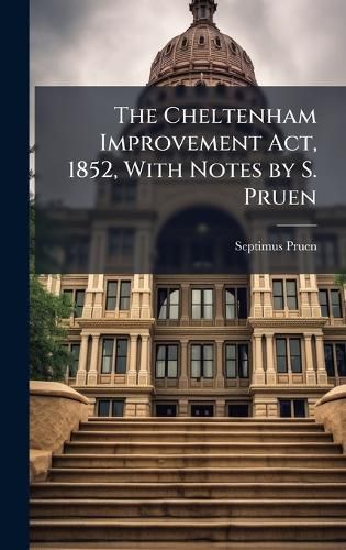 Cover image for The Cheltenham Improvement Act, 1852, With Notes by S. Pruen