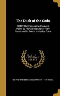 Cover image for The Dusk of the Gods: (Gotterdammerung): A Dramatic Poem by Richard Wagner: Freely Translated in Poetic Narrative Form