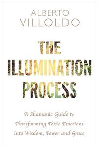 Cover image for The Illumination Process: A Shamanic Guide to Transforming Toxic Emotions into Wisdom, Power, and Grace