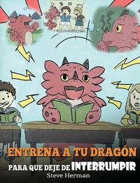 Cover image for Entrena a tu Dragon para que Deje de Interrumpir: (A Dragon With His Mouth On Fire) Un lindo cuento infantil para ensenarles a los ninos a No Interrumpir o a No Hablar Cuando Otros Hablan.