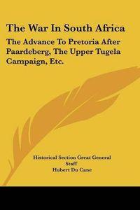 Cover image for The War in South Africa: The Advance to Pretoria After Paardeberg, the Upper Tugela Campaign, Etc.