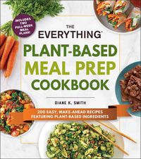Cover image for The Everything Plant-Based Meal Prep Cookbook: 200 Easy, Make-Ahead Recipes Featuring Plant-Based Ingredients
