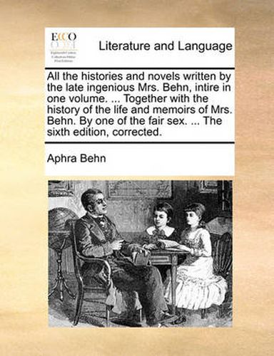 Cover image for All the Histories and Novels Written by the Late Ingenious Mrs. Behn, Intire in One Volume. ... Together with the History of the Life and Memoirs of Mrs. Behn. by One of the Fair Sex. ... the Sixth Edition, Corrected.