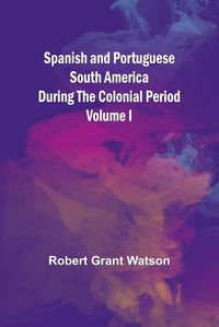 Cover image for Spanish and Portuguese South America during the Colonial Period; Volume I