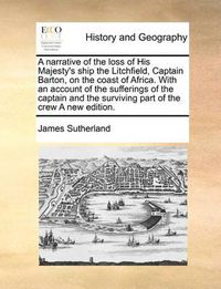 Cover image for A Narrative of the Loss of His Majesty's Ship the Litchfield, Captain Barton, on the Coast of Africa. with an Account of the Sufferings of the Captain and the Surviving Part of the Crew a New Edition.