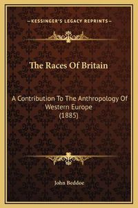 Cover image for The Races of Britain: A Contribution to the Anthropology of Western Europe (1885)