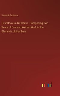 Cover image for First Book in Arithmetic. Comprising Two Years of Oral and Written Work in the Elements of Numbers