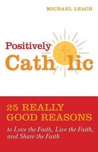 Cover image for Positively Catholic: 25 Really Good Reasons to Love the Faith, Live the Faith, and Share the Faith