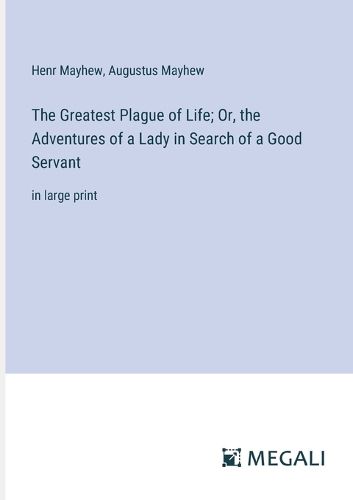 Cover image for The Greatest Plague of Life; Or, the Adventures of a Lady in Search of a Good Servant