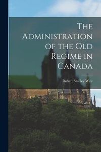 Cover image for The Administration of the old Regime in Canada