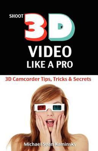 Cover image for Shoot 3D Video Like a Pro: 3D Camcorder Tips, Tricks & Secrets: the 3D Movie Making Guide They Forgot to Include