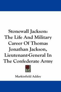 Cover image for Stonewall Jackson: The Life And Military Career Of Thomas Jonathan Jackson, Lieutenant-General In The Confederate Army