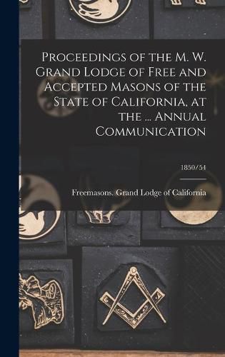 Cover image for Proceedings of the M. W. Grand Lodge of Free and Accepted Masons of the State of California, at the ... Annual Communication; 1850/54