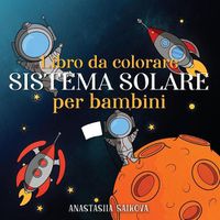 Cover image for Libro da colorare sistema solare per bambini: Astronauti, pianeti, navi spaziali e universo per bambini dai 6 agli 8 anni