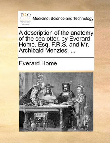 Cover image for A Description of the Anatomy of the Sea Otter, by Everard Home, Esq. F.R.S. and Mr. Archibald Menzies. ...