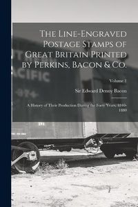 Cover image for The Line-engraved Postage Stamps of Great Britain Printed by Perkins, Bacon & Co.; a History of Their Production During the Forty Years, 1840-1880; Volume 1