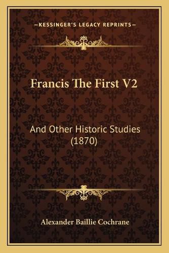 Cover image for Francis the First V2: And Other Historic Studies (1870)