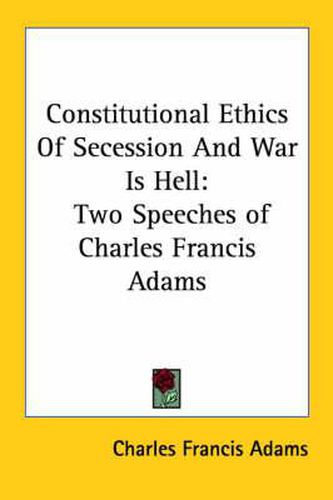 Constitutional Ethics of Secession and War Is Hell: Two Speeches of Charles Francis Adams