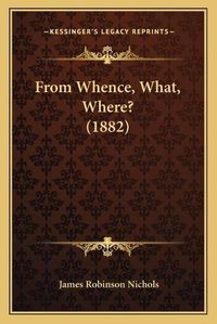 Cover image for From Whence, What, Where? (1882)