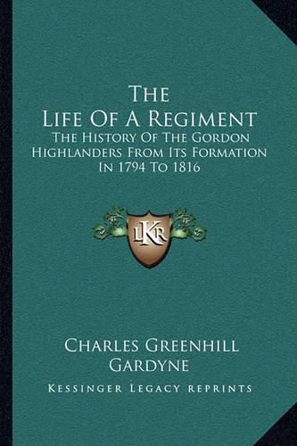 Cover image for The Life of a Regiment: The History of the Gordon Highlanders from Its Formation in 1794 to 1816