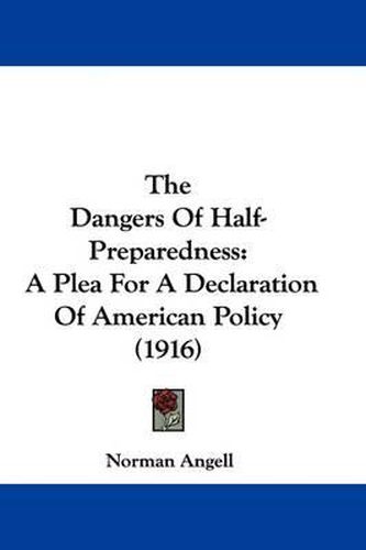 Cover image for The Dangers of Half-Preparedness: A Plea for a Declaration of American Policy (1916)