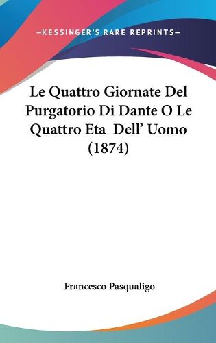 Cover image for Le Quattro Giornate del Purgatorio Di Dante O Le Quattro Eta Dell' Uomo (1874)