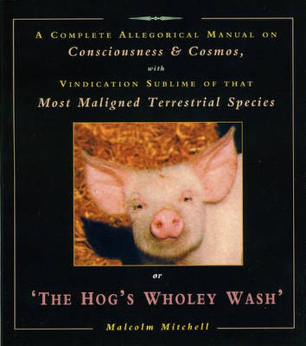 Cover image for The Hog's Wholey Wash: A Complete Allegorical Manual on Consciousness and Cosmos, with Vindication Sublime of That Most Maligned Terrestrial Species