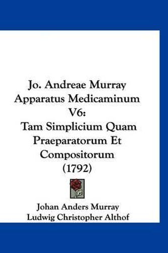 Cover image for Jo. Andreae Murray Apparatus Medicaminum V6: Tam Simplicium Quam Praeparatorum Et Compositorum (1792)