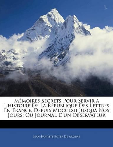 Mmoires Secrets Pour Servir A L'Histoire de La Rpublique Des Lettres En France, Depuis MDCCLXII Jusqu Nos Jours: Ou Journal D'Un Observateur